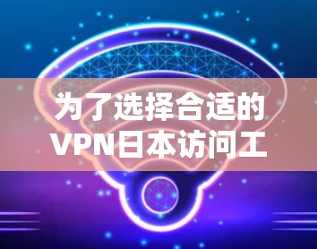 为了选择合适的VPN日本访问工具,您可以按照以下步骤操作 为了选择合适的VPN日本访问工具,您可以按照以下步骤操作