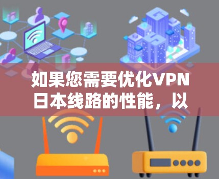 如果您需要优化VPN日本线路的性能,以下是一些常见的优化方法和建议 如果您需要优化VPN日本线路的性能,以下是一些常见的优化方法和建议