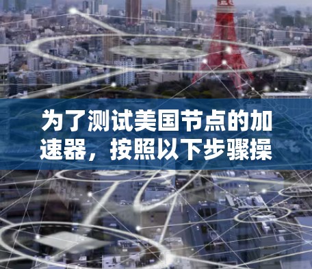 为了测试美国节点的加速器,按照以下步骤操作 为了测试美国节点的加速器,按照以下步骤操作