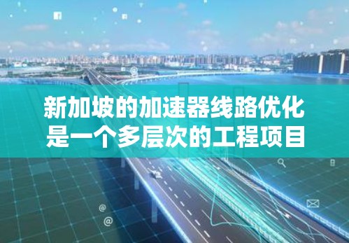 新加坡的加速器线路优化是一个多层次的工程项目，需要综合考虑多个方面以确保优化效果。以下是一个有条理的优化策略