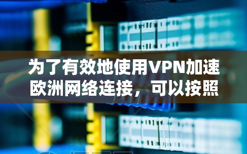 为了有效地使用VPN加速欧洲网络连接,可以按照以下步骤进行 为了有效地使用VPN加速欧洲网络连接,可以按照以下步骤进行