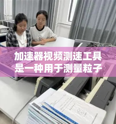加速器视频测速工具是一种用于测量粒子加速器中粒子速度的设备，通过视频监控粒子的运动轨迹来计算速度。以下是对该工具的详细分析和总结