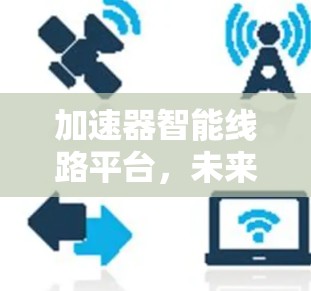 加速器智能线路平台,未来通信技术的革新力量 加速器智能线路平台,未来通信技术的革新力量