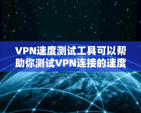 VPN速度测试工具可以帮助你测试VPN连接的速度和性能。以下是一些常用的VPN速度测试工具和方法