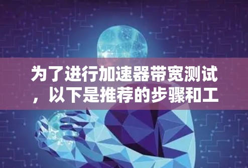 为了进行加速器带宽测试,以下是推荐的步骤和工具 为了进行加速器带宽测试,以下是推荐的步骤和工具