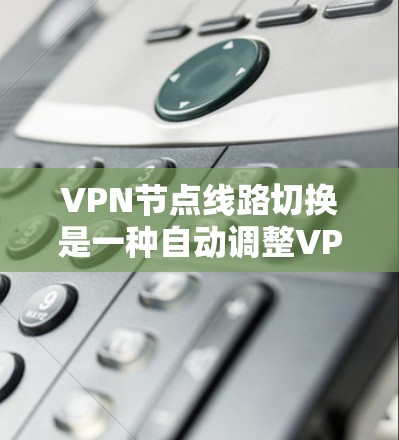 VPN节点线路切换是一种自动调整VPN连接路线的技术，旨在优化连接质量和稳定性。以下是对这一概念的分步解释