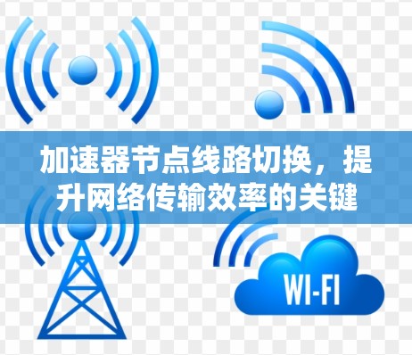 加速器节点线路切换,提升网络传输效率的关键技术 加速器节点线路切换,提升网络传输效率的关键技术