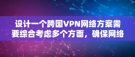 设计一个跨国VPN网络方案需要综合考虑多个方面,确保网络安全、合规性和高效运行。以下是一个逐步的解决方案 设计一个跨国VPN网络方案需要综合考虑多个方面,确保网络安全、合规性和高效运行。以下是一个逐步的解决方案