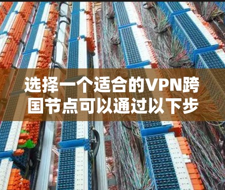 选择一个适合的VPN跨国节点可以通过以下步骤来实现 选择一个适合的VPN跨国节点可以通过以下步骤来实现