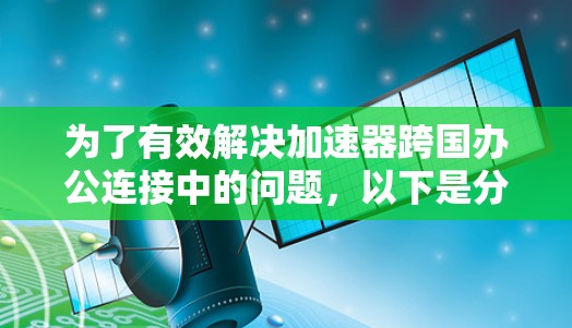 为了有效解决加速器跨国办公连接中的问题，以下是分步的解决方案