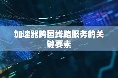 加速器跨国线路服务的关键要素 加速器跨国线路服务的关键要素