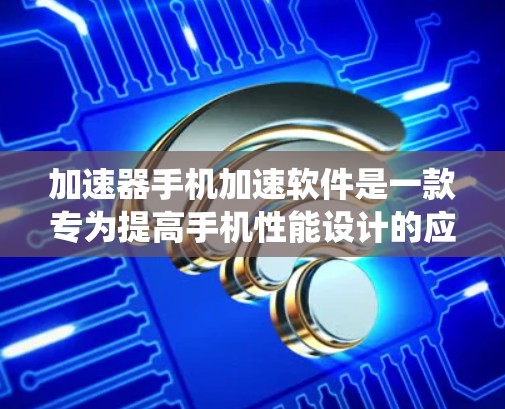 加速器手机加速软件是一款专为提高手机性能设计的应用程序，通过优化系统资源来提升手机的运行效率和性能。以下是关于加速器手机加速软件的一些详细信息，帮助你更好地理解和使用这类软件
