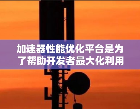 加速器性能优化平台是为了帮助开发者最大化利用加速器(如GPU、TPU、FPGA等)性能而设计的工具和服务集合。以下是对这些平台的详细分析 加速器性能优化平台是为了帮助开发者最大化利用加速器(如GPU、TPU、FPGA等)性能而设计的工具和服务集合。以下是对这些平台的详细分析