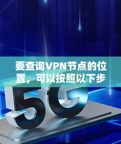 要查询VPN节点的位置,可以按照以下步骤操作 要查询VPN节点的位置,可以按照以下步骤操作