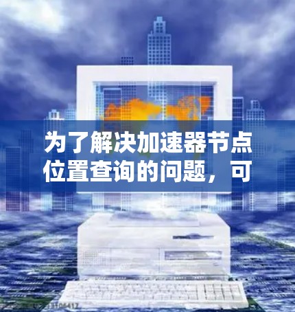为了解决加速器节点位置查询的问题,可以采用以下分步方法 为了解决加速器节点位置查询的问题,可以采用以下分步方法