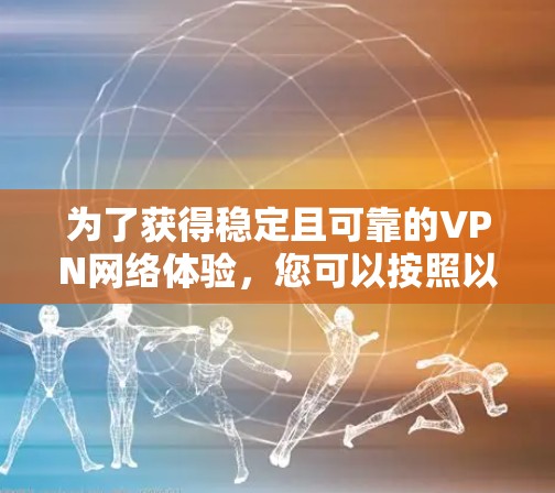为了获得稳定且可靠的VPN网络体验,您可以按照以下步骤进行 为了获得稳定且可靠的VPN网络体验,您可以按照以下步骤进行