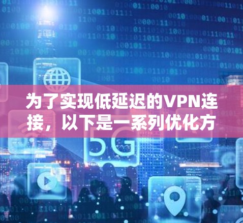 为了实现低延迟的VPN连接,以下是一系列优化方案的总结 为了实现低延迟的VPN连接,以下是一系列优化方案的总结