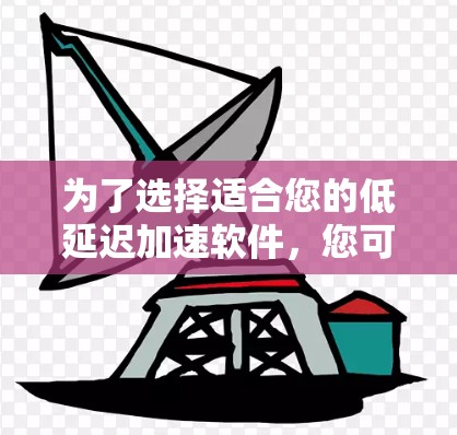 为了选择适合您的低延迟加速软件,您可以按照以下步骤进行 为了选择适合您的低延迟加速软件,您可以按照以下步骤进行