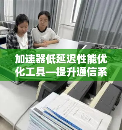 加速器低延迟性能优化工具—提升通信系统效率 加速器低延迟性能优化工具—提升通信系统效率