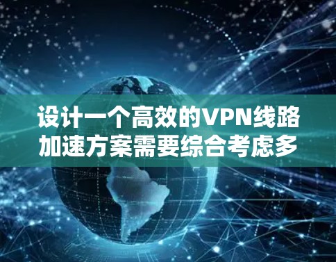 设计一个高效的VPN线路加速方案需要综合考虑多个方面,以下是一个结构化的解决方案 设计一个高效的VPN线路加速方案需要综合考虑多个方面,以下是一个结构化的解决方案