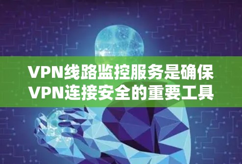 VPN线路监控服务是确保VPN连接安全的重要工具，通过实时监控和分析网络流量，识别异常行为，防止潜在的安全威胁。以下是对VPN线路监控服务的详细分析和实施建议