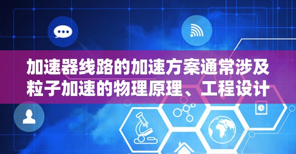加速器线路的加速方案通常涉及粒子加速的物理原理、工程设计和技术实现。以下是一些关键点和方法，用于加速粒子（如电子、离子等）在加速器中的运动