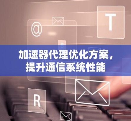 加速器代理优化方案,提升通信系统性能 加速器代理优化方案,提升通信系统性能