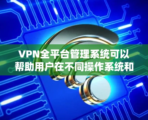 VPN全平台管理系统可以帮助用户在不同操作系统和设备上统一管理和配置VPN连接。以下是实现该系统的步骤和关键要素 VPN全平台管理系统可以帮助用户在不同操作系统和设备上统一管理和配置VPN连接。以下是实现该系统的步骤和关键要素