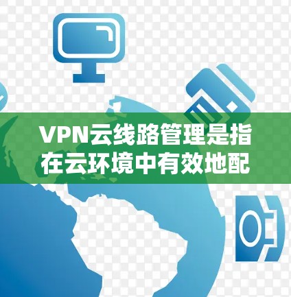 VPN云线路管理是指在云环境中有效地配置、监控和管理VPN(虚拟专用网络)连接的过程。以下是对VPN云线路管理的详细分析和步骤指南 VPN云线路管理是指在云环境中有效地配置、监控和管理VPN(虚拟专用网络)连接的过程。以下是对VPN云线路管理的详细分析和步骤指南