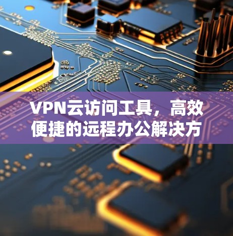 VPN云访问工具，高效便捷的远程办公解决方案