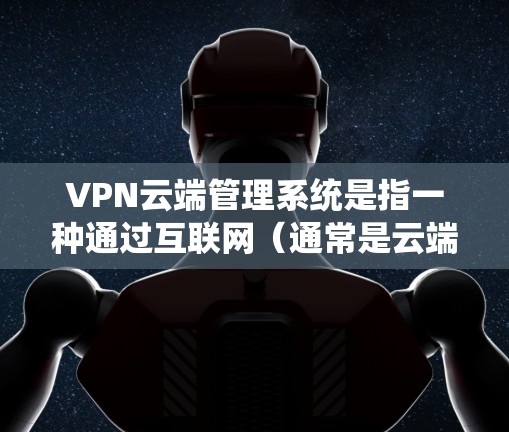 VPN云端管理系统是指一种通过互联网(通常是云端)提供的VPN管理平台或服务,用于集中管理和控制多个VPN服务器或服务。这种系统通常为用户提供了便捷的界面和功能,能够简化VPN的配置、管理和维护流程 VPN云端管理系统是指一种通过互联网(通常是云端)提供的VPN管理平台或服务,用于集中管理和控制多个VPN服务器或服务。这种系统通常为用户提供了便捷的界面和功能,能够简化VPN的配置、管理和维护流程