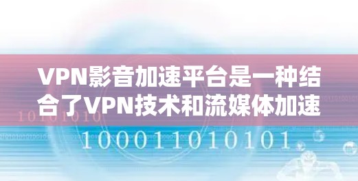 VPN影音加速平台是一种结合了VPN技术和流媒体加速功能的服务，旨在提供更优质的网络体验。以下是对这些平台的详细分析和总结