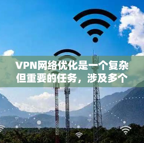 VPN网络优化是一个复杂但重要的任务，涉及多个方面。以下是对VPN网络优化的系统化总结