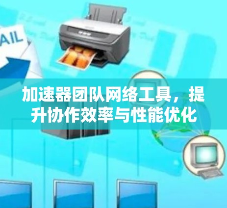 加速器团队网络工具,提升协作效率与性能优化 加速器团队网络工具,提升协作效率与性能优化