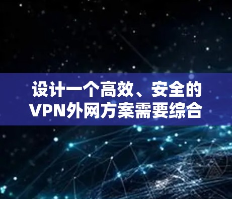 设计一个高效、安全的VPN外网方案需要综合考虑多个因素,以下是一个详细的方案设计 设计一个高效、安全的VPN外网方案需要综合考虑多个因素,以下是一个详细的方案设计