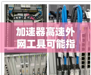 加速器高速外网工具可能指的是一些用于在高速外网环境下加速数据传输或访问外网资源的工具或技术。以下是一些可能相关的工具和方法 加速器高速外网工具可能指的是一些用于在高速外网环境下加速数据传输或访问外网资源的工具或技术。以下是一些可能相关的工具和方法