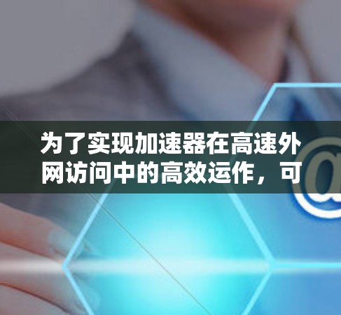 为了实现加速器在高速外网访问中的高效运作,可以按照以下步骤进行 为了实现加速器在高速外网访问中的高效运作,可以按照以下步骤进行