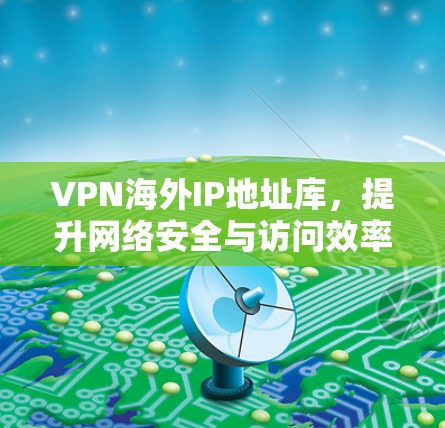 VPN海外IP地址库,提升网络安全与访问效率的关键要素 VPN海外IP地址库,提升网络安全与访问效率的关键要素