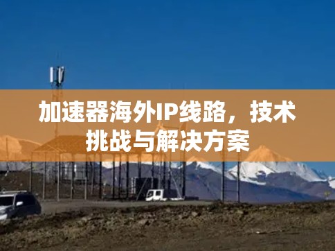 加速器海外IP线路，技术挑战与解决方案