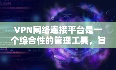 VPN网络连接平台是一个综合性的管理工具,旨在帮助用户安全、方便地管理和使用VPN服务。以下是对该平台的详细分析和总结 VPN网络连接平台是一个综合性的管理工具,旨在帮助用户安全、方便地管理和使用VPN服务。以下是对该平台的详细分析和总结