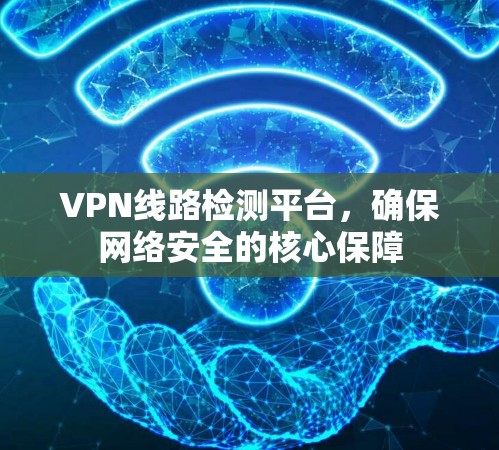 VPN线路检测平台,确保网络安全的核心保障 VPN线路检测平台,确保网络安全的核心保障