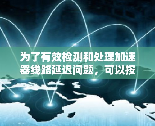 为了有效检测和处理加速器线路延迟问题,可以按照以下步骤进行 为了有效检测和处理加速器线路延迟问题,可以按照以下步骤进行