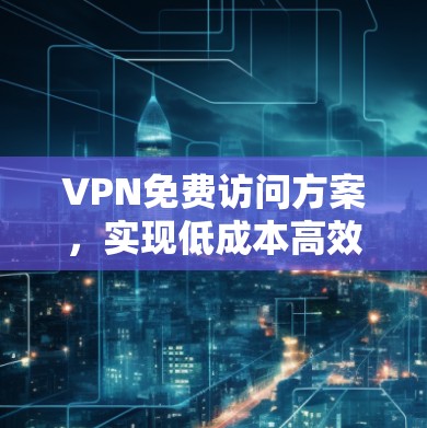 VPN免费访问方案,实现低成本高效率网络连接 VPN免费访问方案,实现低成本高效率网络连接