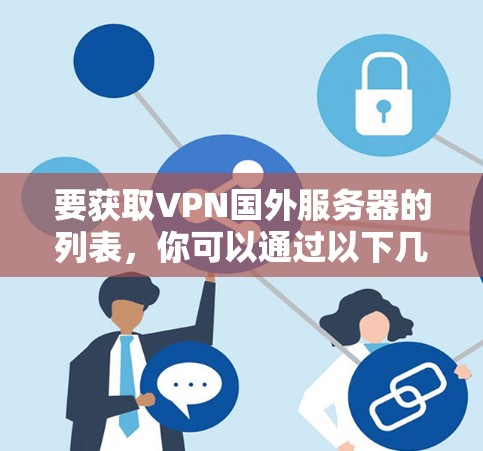 要获取VPN国外服务器的列表，你可以通过以下几种方式获取相关信息