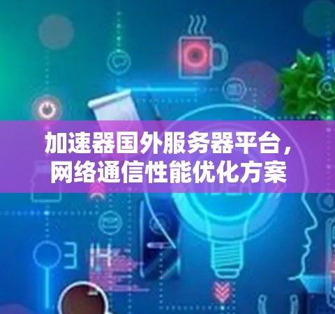加速器国外服务器平台,网络通信性能优化方案 加速器国外服务器平台,网络通信性能优化方案