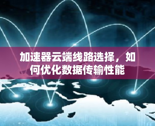 加速器云端线路选择，如何优化数据传输性能