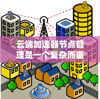 云端加速器节点管理是一个复杂而重要的任务，涉及多个关键环节和策略。以下是对这一过程的系统性分析和分步骤的解决方案