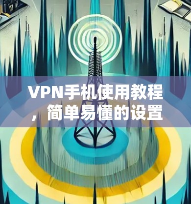 VPN手机使用教程，简单易懂的设置指南