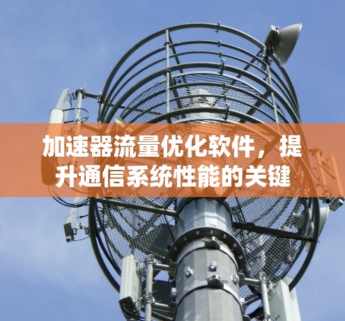 加速器流量优化软件，提升通信系统性能的关键