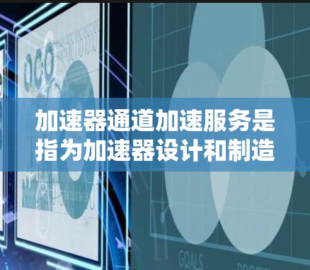 加速器通道加速服务是指为加速器设计和制造特定路径的过程,以确保粒子能够按照预期的轨迹和速度进行加速。这一服务涉及多个步骤和技术,确保最终的加速器满足应用需求 加速器通道加速服务是指为加速器设计和制造特定路径的过程,以确保粒子能够按照预期的轨迹和速度进行加速。这一服务涉及多个步骤和技术,确保最终的加速器满足应用需求
